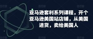 亚马逊套利系列课程,开个亚马逊美国站店铺,从美国进货,卖给美国人-如意资源库