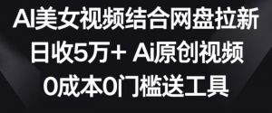 AI美女视频结合网盘拉新，日收5万+两分钟一条Ai原创视频，0成本0门槛送工具【揭秘】-如意资源库