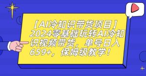 【AI冷知识带货项目】2024零基础玩转AI冷知识视频带货，单号日入659+，保姆级教学【揭秘】-如意资源库