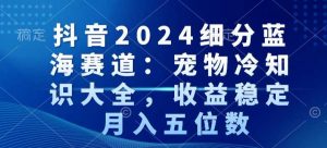 抖音2024细分蓝海赛道：宠物冷知识大全，收益稳定，月入五位数【揭秘】-如意资源库