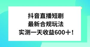 抖音直播短剧最新合规玩法,实测一天变现600+,教程+素材全解析【揭秘】-如意资源库