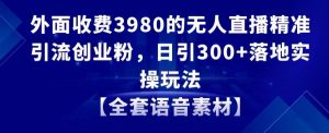 外面收费3980的无人直播精准引流创业粉，日引300+落地实操玩法【全套语音素材】【揭秘】-如意资源库