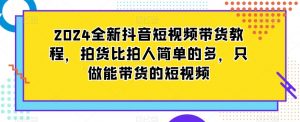 2024全新抖音短视频带货教程,拍货比拍人简单的多,只做能带货的短视频-如意资源库