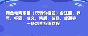 闲鱼电商项目（玩转价格差）含注册、养号、标题、成交、售后、选品、货源等，一条龙全系统教程-如意资源库