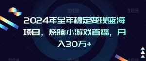 2024年全年稳定变现蓝海项目，烧脑小游戏直播，月入30万+【揭秘】-如意资源库