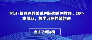 李记·精品凉拌菜系列热卤系列教程,想小本创业,想学习凉拌菜的进-如意资源库