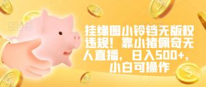 挂缘圈小铃铛无版权违规！靠小猪佩奇无人直播，日入500+，小白可操作【揭秘】-如意资源库