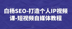 白杨SEO-打造个人IP视频课-短视频自媒体教程-如意资源库
