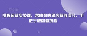 携程运营实战课，帮助你的酒店营收增长，手把手教你做携程-如意资源库