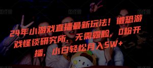 24年小游戏直播最新玩法!微恐游戏怪谈研究所,无需露脸,0粉开播,小白轻松月入5W+【揭秘】-如意资源库