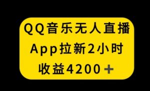 QQ音乐无人直播APP拉新，2小时收入4200，不封号新玩法【揭秘】-如意资源库