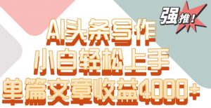 单片文章收益4000+!AI头条写作,小白轻松上手【揭秘】-如意资源库