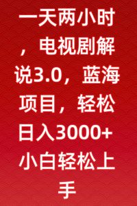 一天两小时，电视剧解说3.0，蓝海项目，轻松日入3000+小白轻松上手【揭秘】-如意资源库