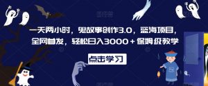 一天两小时，鬼故事创作3.0，蓝海项目，全网首发，轻松日入3000＋保姆级教学【揭秘】-如意资源库