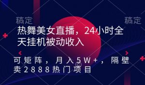 热舞美女直播，24小时全天挂机被动收入，可矩阵，月入5W+，隔壁卖2888热门项目【揭秘】-如意资源库