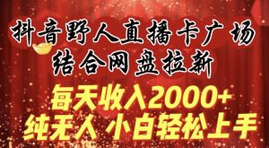 每天收入2000+,抖音野人直播卡广场,结合网盘拉新,纯无人,小白轻松上手【揭秘】-如意资源库
