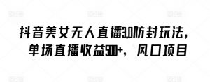 抖音美女无人直播3.0防封玩法，单场直播收益500+，风口项目【揭秘】-如意资源库