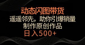 动态闪图带货，遥遥领先，冷门玩法，助你轻松引爆销量，日赚500+【揭秘】-如意资源库