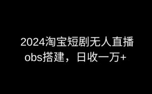 2024最新淘宝短剧无人直播，obs多窗口搭建，日收6000+【揭秘】-如意资源库
