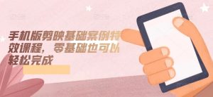 手机版剪映基础案例特效课程，零基础也可以轻松完成-如意资源库