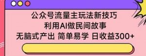 公众号流量主玩法新技巧，利用AI做民间故事 ，无脑式产出，简单易学，日收益300+【揭秘】-如意资源库