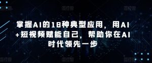 掌握AI的18种典型应用，用AI+短视频赋能自己，帮助你在AI时代领先一步-如意资源库
