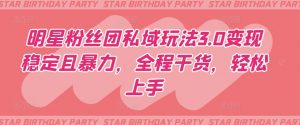 明星粉丝团私域玩法3.0变现稳定且暴力,全程干货,轻松上手【揭秘】-如意资源库