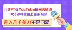 用GPT在YouTube做问答频道，10分钟可批量上百条视频，月入几千美刀不是问题【揭秘】-如意资源库