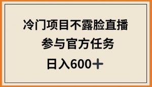 冷门项目不露脸直播,参与官方任务,日入600+【揭秘】-如意资源库