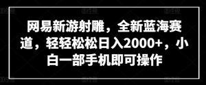 网易新游射雕，全新蓝海赛道，轻轻松松日入2000+，小白一部手机即可操作【揭秘】-如意资源库