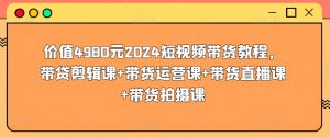 价值4980元2024短视频带货教程,带贷剪辑课+带货运营课+带货直播课+带货拍摄课-如意资源库