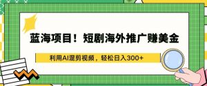 蓝海项目!短剧海外推广赚美金，利用AI混剪视频，轻松日入300+【揭秘】-如意资源库