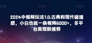 2024中视频玩法7.0.古典和现代碰撞感，小白也能一条视频6000+，多平台变现【揭秘】-如意资源库