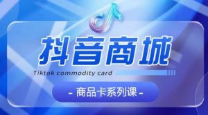 抖音商品卡系列课程，大模块【认知】【基础】【运营】【玩法】系统教学-如意资源库