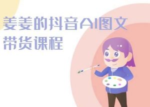 姜姜的抖音AI图文带货课程-姜姜抖音2024-如意资源库