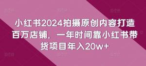 小红书2024拍摄原创内容打造百万店铺,一年时间靠小红书带货项目年入20w+-如意资源库