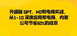 升级版 GPT、MJ和电商实战,从1~10 深度应用帮电商、内容公司节省60%的成本-如意资源库