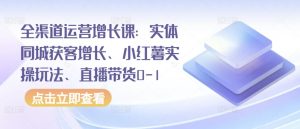 全渠道运营增长课:实体同城获客增长、小红薯实操玩法、直播带货0-1-如意资源库