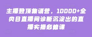 主播登顶集训营，10000+全类目直播间诊断沉淀出的直播实操必修课-如意资源库