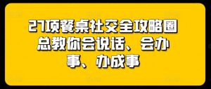 27项餐桌社交全攻略圈总教你会说话、会办事、办成事-如意资源库
