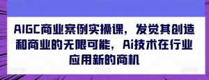 AIGC商业案例实操课，发觉其创造和商业的无限可能，Ai技术在行业应用新的商机-如意资源库