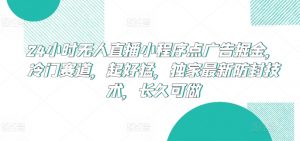 24小时无人直播小程序点广告掘金，冷门赛道，起好猛，独家最新防封技术，长久可做【揭秘】-如意资源库