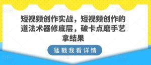 短视频创作实战，短视频创作的道法术器修底层，破卡点磨手艺拿结果-如意资源库