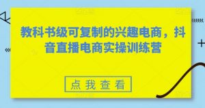 教科书级可复制的兴趣电商,抖音直播电商实操训练营-如意资源库