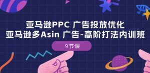 亚马逊PPC 广告投放优化:亚马逊多Asin 广告-高阶打法内训班-9节课-如意资源库