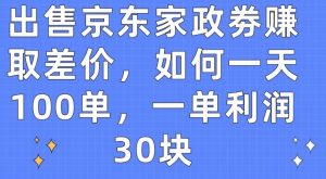 出售京东家政劵赚取差价，如何一天100单，一单利润30块【揭秘】-如意资源库