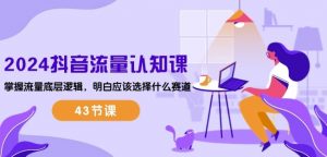 2024抖音流量认知课：掌握流量底层逻辑，明白应该选择什么赛道 (43节课)-如意资源库