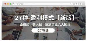 27种盈利模式【新版】会模式,赚大钱,解决企业六大困境 (27节课)-如意资源库