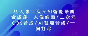 PS人像二次元AI智能修图合成课,人像修图/二次元COS合成/AI智能合成/一网打尽-如意资源库