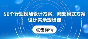 50个行业现场设计方案，​商业模式方案设计实录现场课-如意资源库